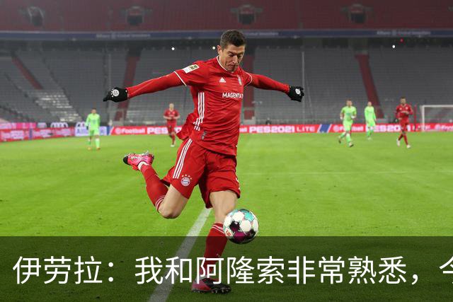 伊劳拉：我和阿隆索非常熟悉，今晚将是场激烈的比赛
