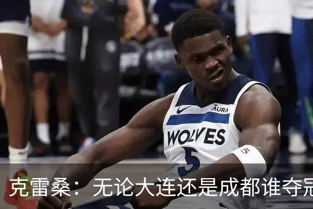 克雷桑：无论大连还是成都谁夺冠，我们都会全力以赴