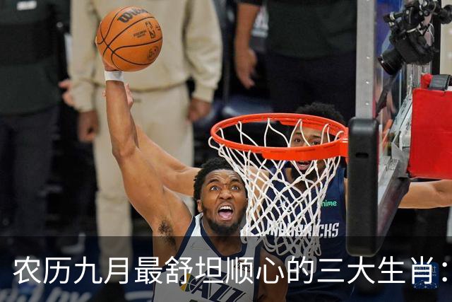 农历九月最舒坦顺心的三大生肖：赚钱少阻碍，日子没烦恼