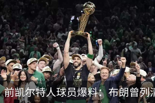 前凯尔特人球员爆料：布朗曾列清单逼宫，点名想去雄鹿