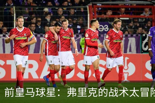 前皇马球星：弗里克的战术太冒险，容易给强敌太多可乘之机