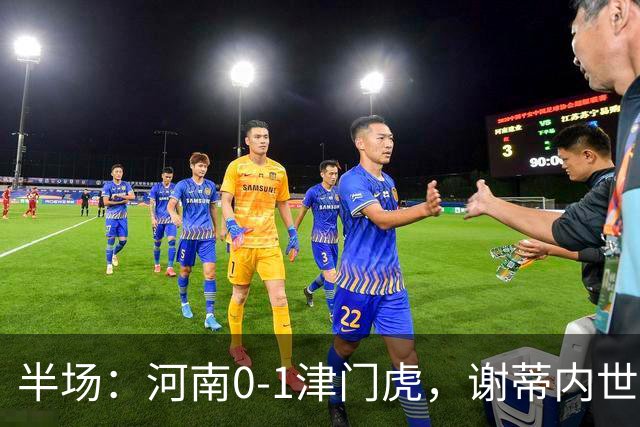 半场：河南0-1津门虎，谢蒂内世界波，王上源中框