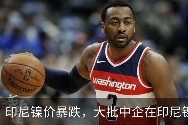 印尼镍价暴跌，大批中企在印尼镍厂亏惨，集体减产自救