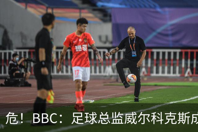 危！BBC：足球总监威尔科克斯成为众矢之的，舆论焦点正向他转移