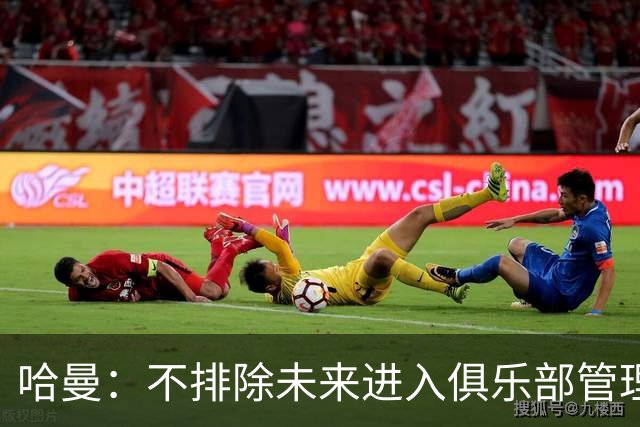 哈曼：不排除未来进入俱乐部管理层，但目前还没人邀请我
