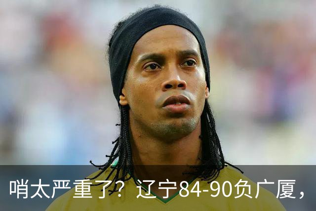 哨太严重了？辽宁84-90负广厦，丑话说在前面，自身问题非常直观