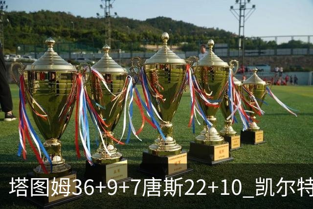 塔图姆36+9+7唐斯22+10 凯尔特人送尼克斯两连败
