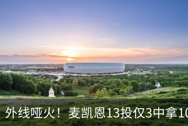 外线哑火！麦凯恩13投仅3中拿10分 三分6中0&正负值-13