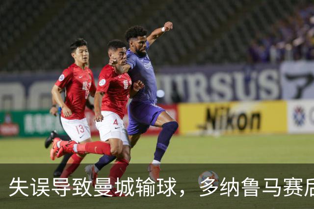 失误导致曼城输球，多纳鲁马赛后在社媒上遭遇尖锐批评