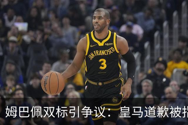 姆巴佩双标引争议：皇马道歉被指为商业止损