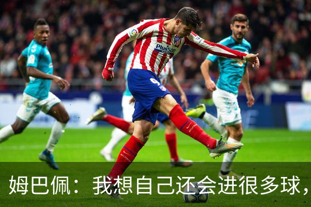 姆巴佩：我想自己还会进很多球，今天赢球比百球更重要