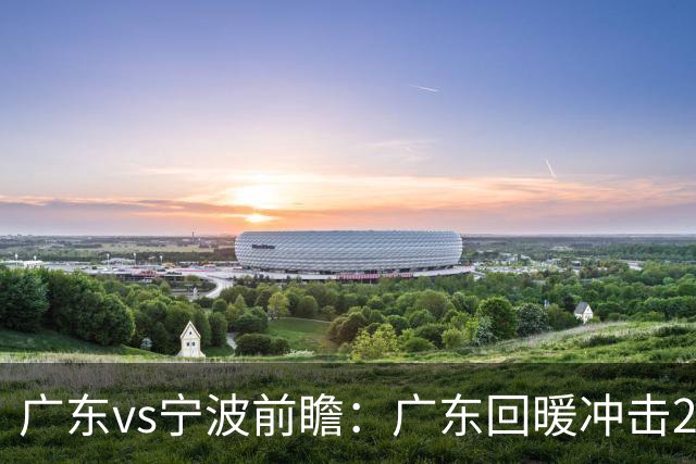 广东vs宁波前瞻：广东回暖冲击2连胜，宁波继续双外援苦吞4连败？