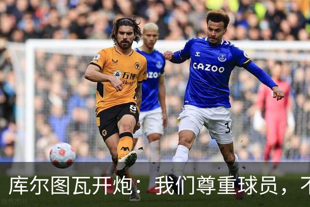 库尔图瓦开炮：我们尊重球员，不像另一边
