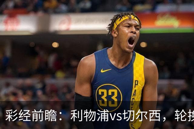 彩经前瞻：利物浦vs切尔西，轮换与缺阵叠加，安菲尔德主队更占先手