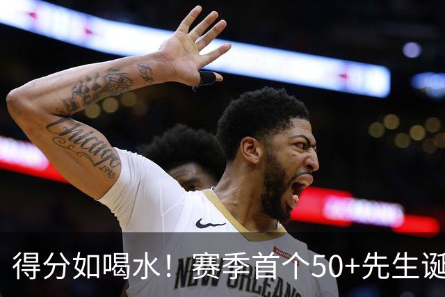 得分如喝水！赛季首个50+先生诞生！