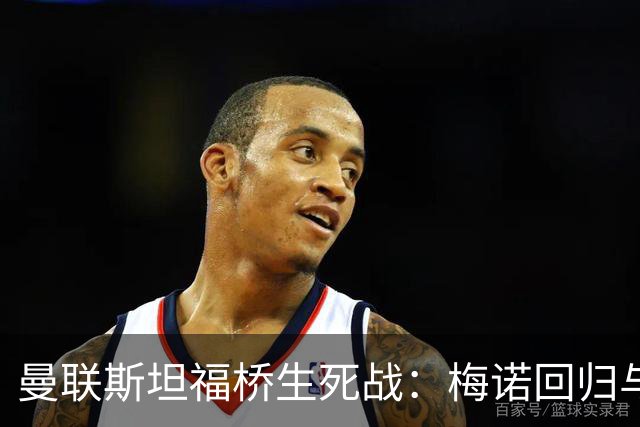 曼联斯坦福桥生死战：梅诺回归与拉什福德去留引悬念