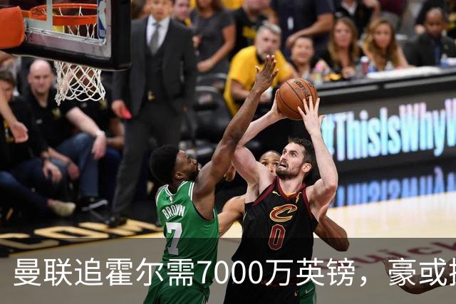 曼联追霍尔需7000万英镑，豪或携团队加盟