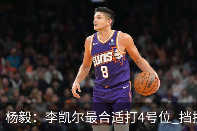 杨毅：李凯尔最合适打4号位 挡拆策应破紧逼