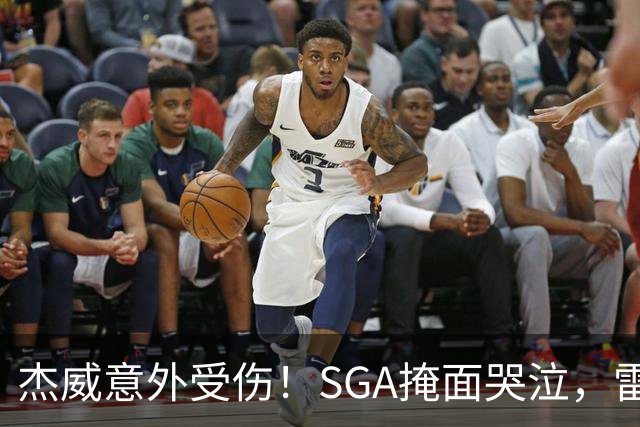 杰威意外受伤！SGA掩面哭泣，雷霆新赛季将何去何从