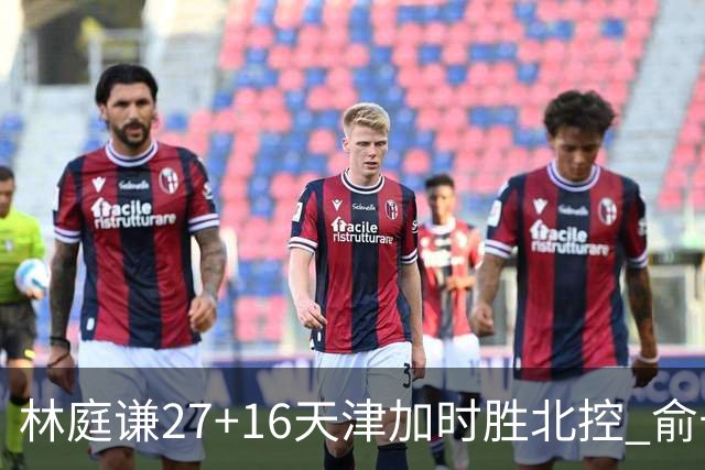 林庭谦27+16天津加时胜北控 俞长栋25+16+7