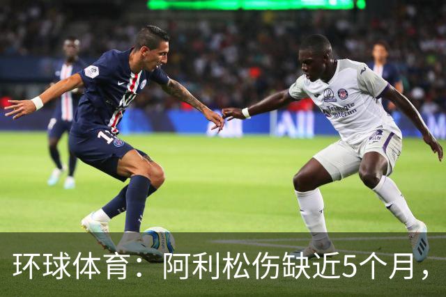 环球体育：阿利松伤缺近5个月，弗鲁米嫩塞可能不会买断