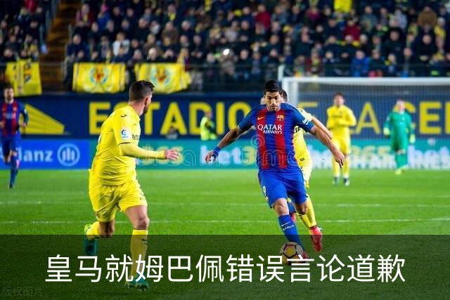 皇马就姆巴佩错误言论道歉