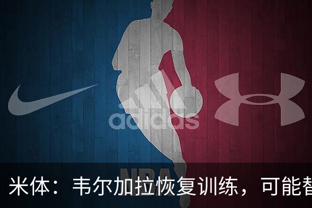 米体：韦尔加拉恢复训练，可能替补战罗马