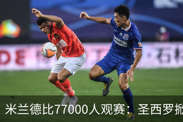 米兰德比77000人观赛：圣西罗掀开旧布，老球场容量弹性释放