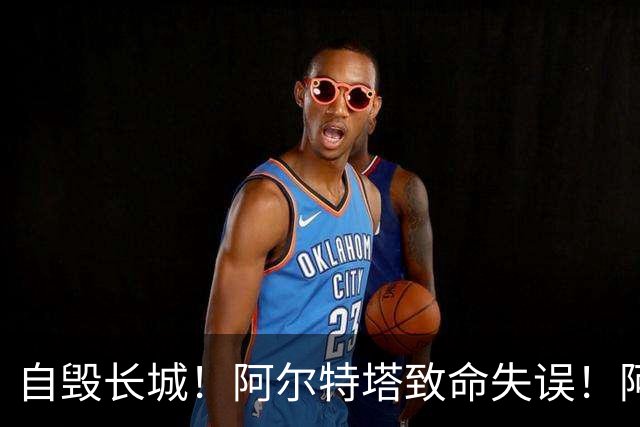自毁长城！阿尔特塔致命失误！阿森纳短板彻底暴露