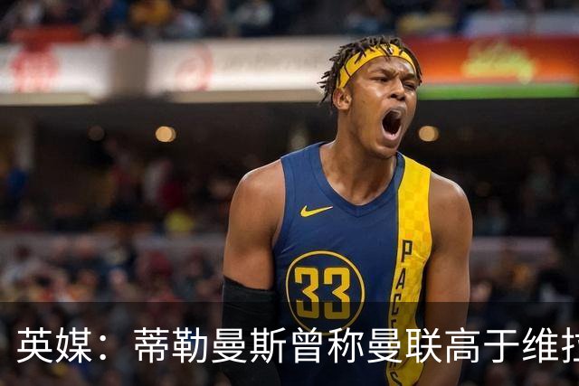 英媒：蒂勒曼斯曾称曼联高于维拉，如今二者欧冠排名差距明显