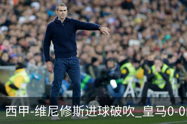西甲-维尼修斯进球破吹 皇马0-0闷平巴列卡诺