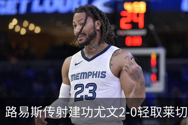 路易斯传射建功尤文2-0轻取莱切，稳扎稳打升至意甲第七