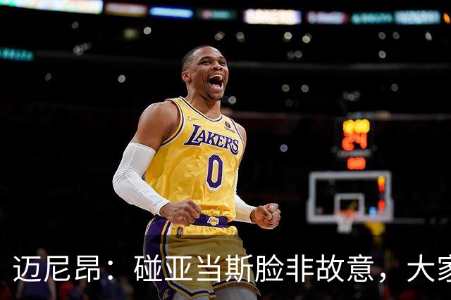 迈尼昂：碰亚当斯脸非故意，大家都知道我是怎样的人