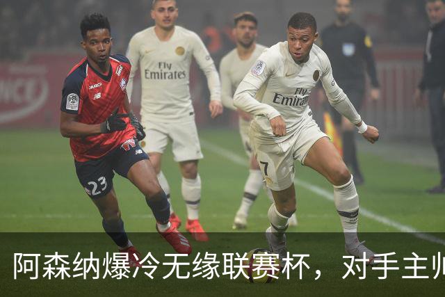 阿森纳爆冷无缘联赛杯，对手主帅盛赞阿尔特塔职业素养