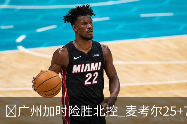 🏀广州加时险胜北控 麦考尔25+7 陈国豪战旧主14+7 里勒26+8