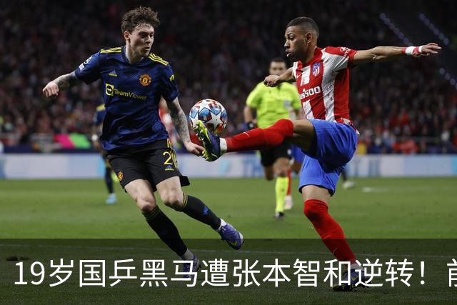 19岁国乒黑马遭张本智和逆转！前国手：他这辈子可能就这么一次机会
