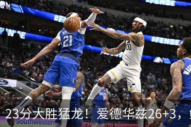 23分大胜猛龙！爱德华兹26+3，鲍尔15+8，赛后鲍尔和华子击掌庆祝