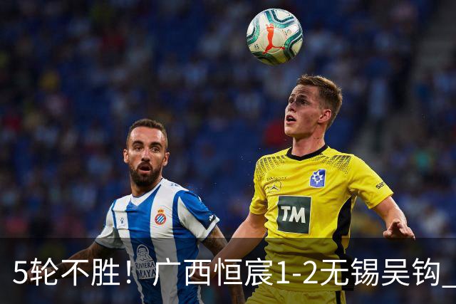 5轮不胜！广西恒宸1-2无锡吴钩 努尔达努斯阿达齐什维利破门