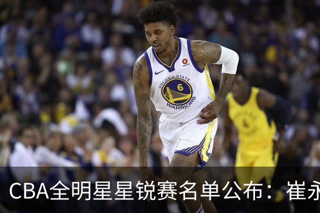 CBA全明星星锐赛名单公布：崔永熙和林葳领衔