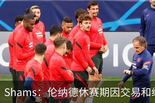 Shams：伦纳德休赛期因交易和续约问题 缺少充分的对抗训练